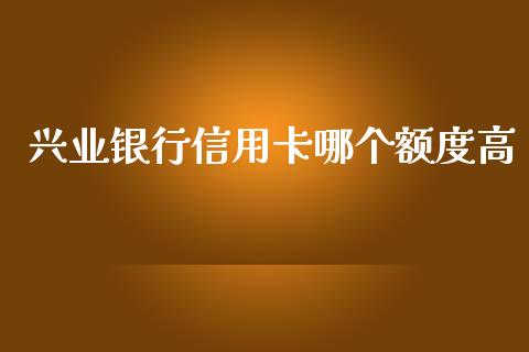 兴业银行信用卡哪个额度高_https://wap.fcdydaikuan.com_国际投资_第1张