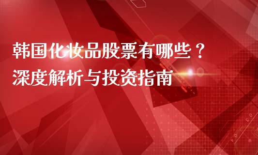 韩国化妆品股票有哪些？ 深度解析与投资指南_https://wap.fcdydaikuan.com_投资策略_第1张
