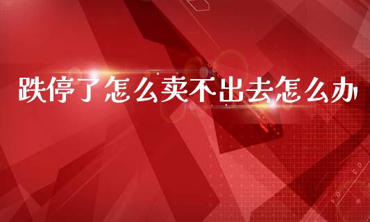 跌停了怎么卖不出去怎么办_https://wap.fcdydaikuan.com_期货品种_第1张