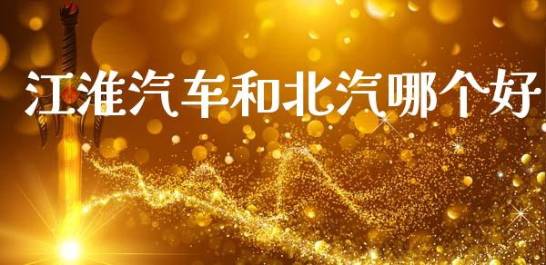 江淮汽车和北汽哪个好_https://wap.fcdydaikuan.com_新股数据_第1张