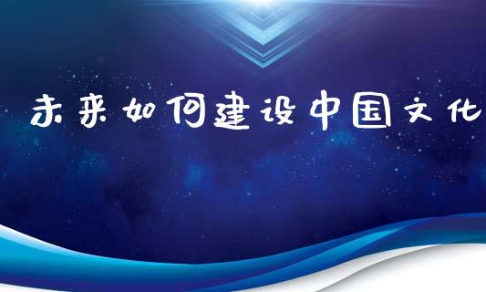 未来如何建设中国文化_https://wap.fcdydaikuan.com_理财顾问_第1张