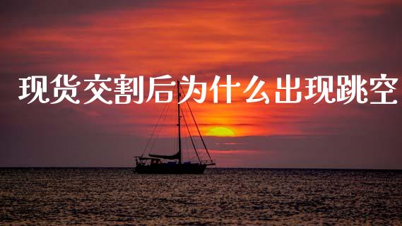现货交割后为什么出现跳空_https://wap.fcdydaikuan.com_理财顾问_第1张