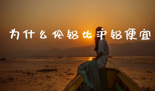 为什么伦铝比沪铝便宜_https://wap.fcdydaikuan.com_国际投资_第1张