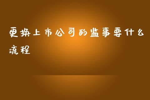 更换上市公司的监事要什么流程_https://wap.fcdydaikuan.com_国际投资_第1张