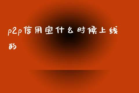 p2p信用宝什么时候上线的_https://wap.fcdydaikuan.com_投资策略_第1张