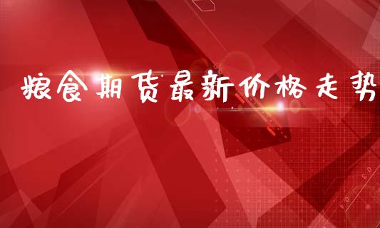 粮食期货最新价格走势_https://wap.fcdydaikuan.com_国际投资_第1张