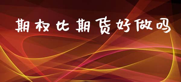期权比期货好做吗_https://wap.fcdydaikuan.com_投资策略_第1张