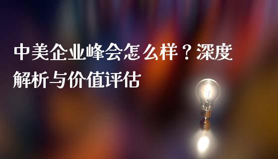 中美企业峰会怎么样？深度解析与价值评估_https://wap.fcdydaikuan.com_金融机构_第1张