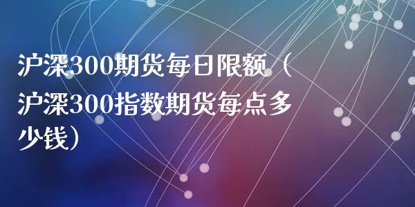 沪深300期货每日限额（沪深300指数期货每点多少钱）_https://wap.fcdydaikuan.com_投资策略_第1张