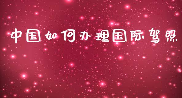 中国如何办理国际驾照_https://wap.fcdydaikuan.com_新股数据_第1张
