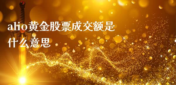 alio黄金股票成交额是什么意思_https://wap.fcdydaikuan.com_金融机构_第1张