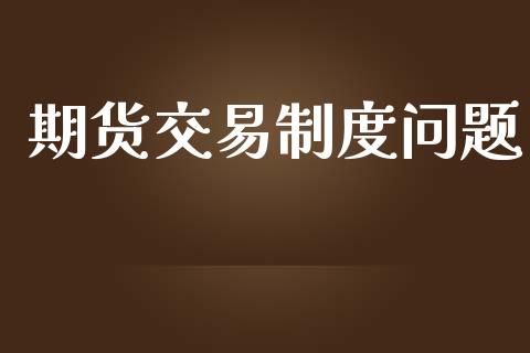 期货交易制度问题_https://wap.fcdydaikuan.com_期货品种_第1张