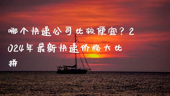 哪个快递公司比较便宜？2024年最新快递价格大比拼_https://wap.fcdydaikuan.com_国际投资_第1张