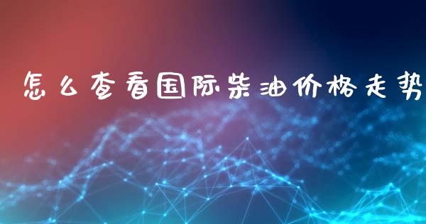 怎么查看国际柴油价格走势_https://wap.fcdydaikuan.com_金融机构_第1张