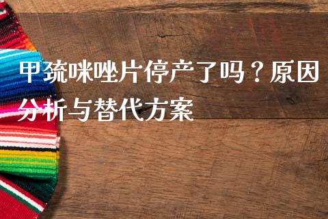 甲巯咪唑片停产了吗？原因分析与替代方案_https://wap.fcdydaikuan.com_期货品种_第1张