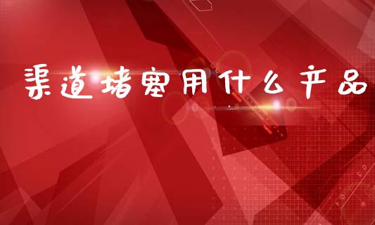 渠道堵塞用什么产品_https://wap.fcdydaikuan.com_金融机构_第1张