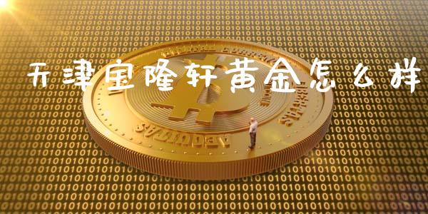 天津宝隆轩黄金怎么样_https://wap.fcdydaikuan.com_理财顾问_第1张