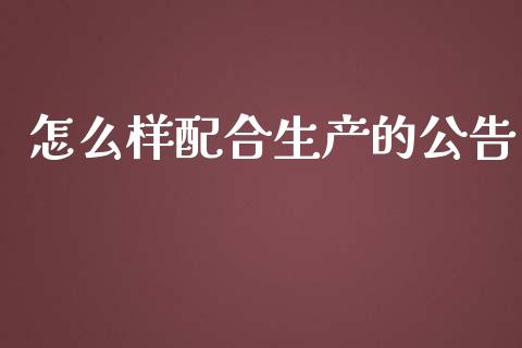 怎么样配合生产的公告_https://wap.fcdydaikuan.com_投资策略_第1张