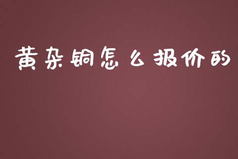 黄杂铜怎么报价的_https://wap.fcdydaikuan.com_期货品种_第1张