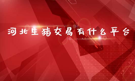 河北生猪交易有什么平台_https://wap.fcdydaikuan.com_新股数据_第1张