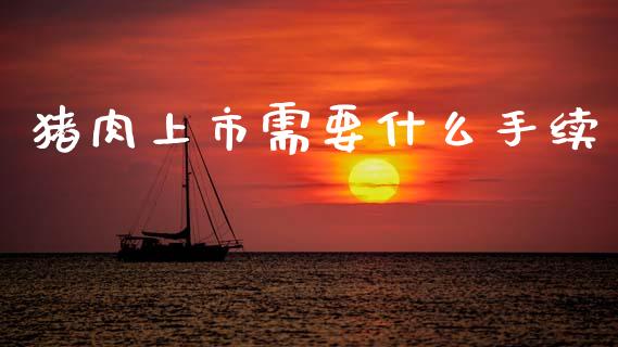 猪肉上市需要什么手续_理财顾问_第1张_国际投资_理财顾问_投资策略_金融机构 猪肉上市需要什么手续_https://wap.fcdydaikuan.com_理财顾问_第1张