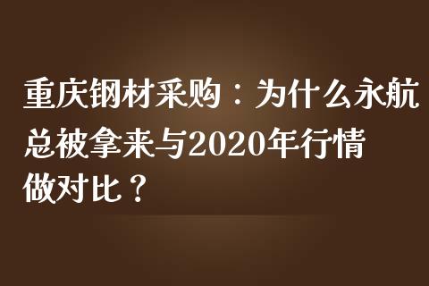 重庆钢材采购：为什么永航总被拿来与2020年行情做对比？_https://wap.fcdydaikuan.com_国际投资_第1张