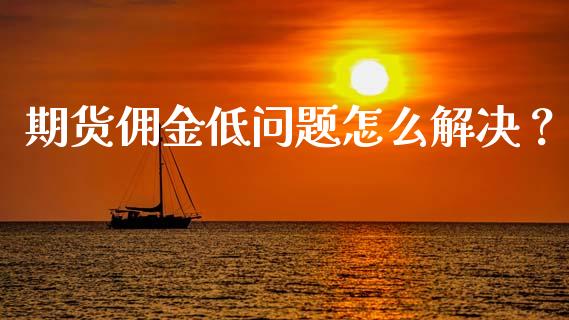 期货佣金低问题怎么解决？_https://wap.fcdydaikuan.com_新股数据_第1张
