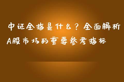 中证全指是什么？全面解析A股市场的重要参考指标_https://wap.fcdydaikuan.com_国际投资_第1张