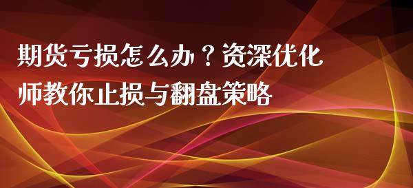 期货亏损怎么办？资深优化师教你止损与翻盘策略_https://wap.fcdydaikuan.com_国际投资_第1张