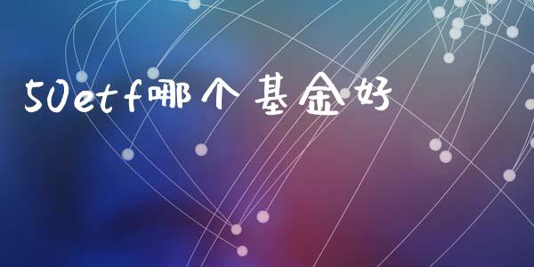 50etf哪个基金好_https://wap.fcdydaikuan.com_新股数据_第1张