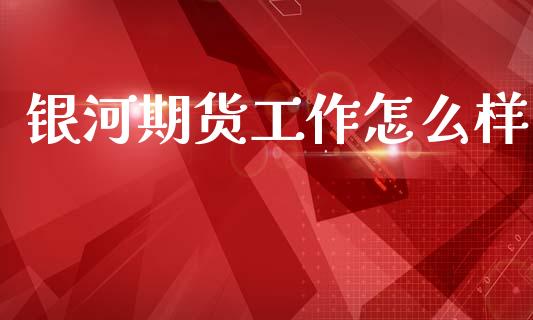 银河期货工作怎么样_https://wap.fcdydaikuan.com_期货品种_第1张