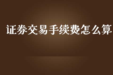 证券交易手续费怎么算_https://wap.fcdydaikuan.com_理财顾问_第1张