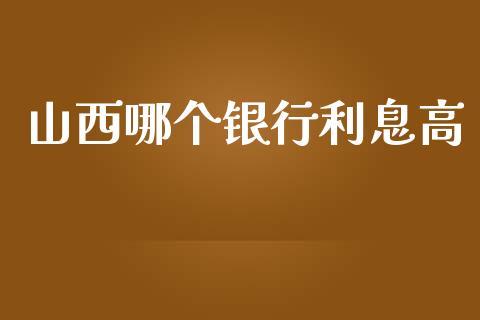 山西哪个银行利息高_https://wap.fcdydaikuan.com_投资策略_第1张