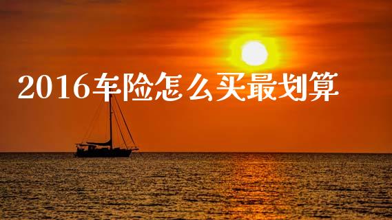 2016车险怎么买最划算_https://wap.fcdydaikuan.com_理财顾问_第1张