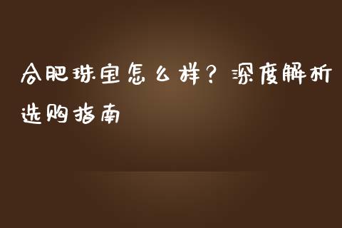 合肥珠宝怎么样？深度解析选购指南_https://wap.fcdydaikuan.com_理财顾问_第1张