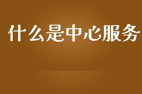 什么是中心服务_https://wap.fcdydaikuan.com_国际投资_第1张
