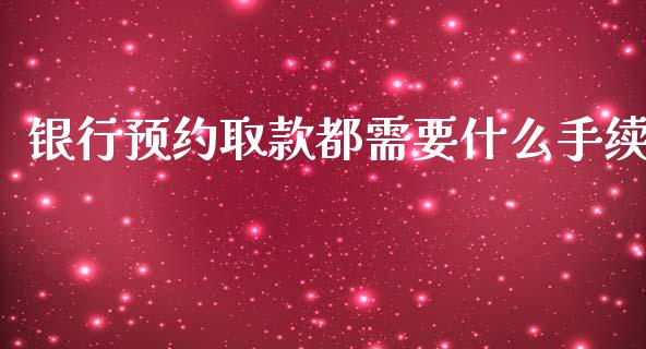 银行预约取款都需要什么手续_https://wap.fcdydaikuan.com_金融机构_第1张
