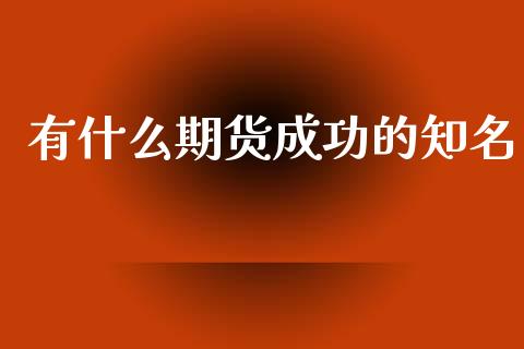 有什么期货成功的知名_https://wap.fcdydaikuan.com_金融机构_第1张