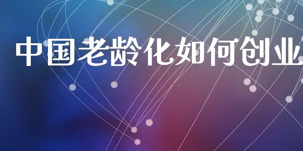 中国老龄化如何创业_https://wap.fcdydaikuan.com_新股数据_第1张