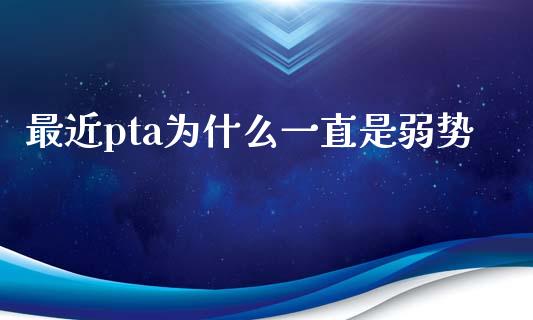 最近pta为什么一直是弱势_https://wap.fcdydaikuan.com_理财顾问_第1张
