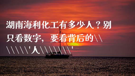 湖南海利化工有多少人？别只看数字，要看背后的\\\