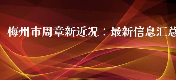 梅州市周章新近况：最新信息汇总_https://wap.fcdydaikuan.com_理财顾问_第1张