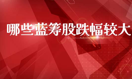 哪些蓝筹股跌幅较大_https://wap.fcdydaikuan.com_国际投资_第1张