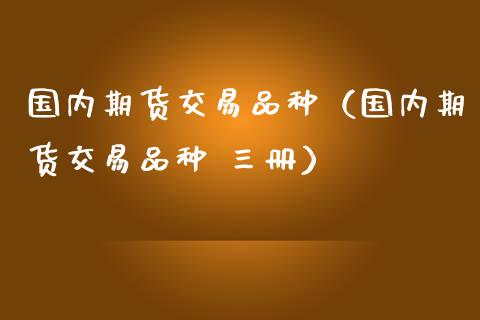 国内期货交易品种(国内期货交易品种 三册)_新股数据_第1张_国际投资_理财顾问_投资策略_金融机构 国内期货交易品种(国内期货交易品种 三册)_https://wap.fcdydaikuan.com_新股数据_第1张