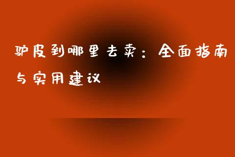 驴皮到哪里去卖：全面指南与实用建议_https://wap.fcdydaikuan.com_理财顾问_第1张