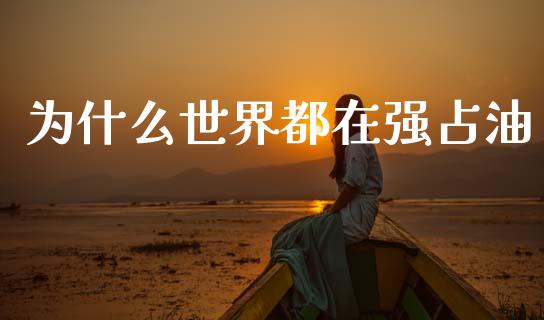 为什么世界都在强占油_https://wap.fcdydaikuan.com_新股数据_第1张