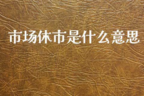 市场休市是什么意思_https://wap.fcdydaikuan.com_理财顾问_第1张