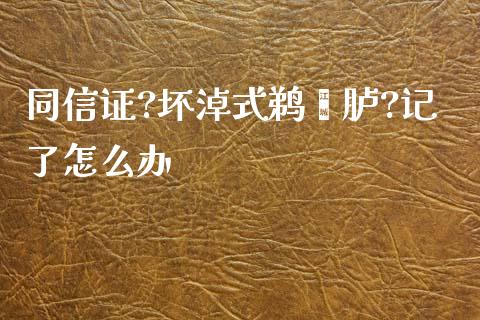 同信证?坏淖式鹈苈胪?记了怎么办_https://wap.fcdydaikuan.com_期货品种_第1张