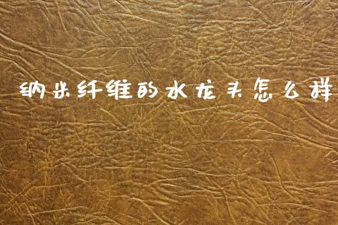纳米纤维的水龙头怎么样_https://wap.fcdydaikuan.com_期货品种_第1张