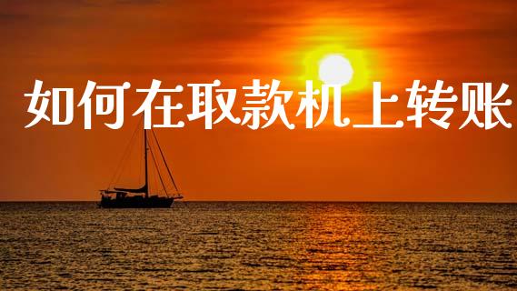 如何在取款机上转账_https://wap.fcdydaikuan.com_期货品种_第1张
